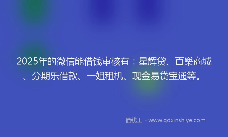 2025年的微信能借钱审核有：星辉贷、百樂商城、分期乐借款、一姐租机、现金易贷宝通等。