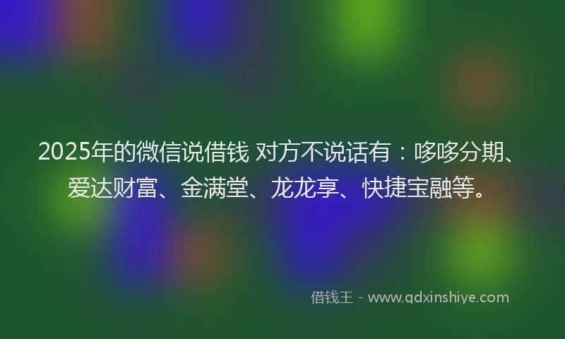 2025年的微信说借钱 对方不说话有：哆哆分期、爱达财富、金满堂、龙龙享、快捷宝融等。