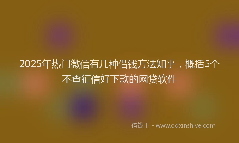 2025年热门微信有几种借钱方法知乎，概括5个不查征信好下款的网贷软件