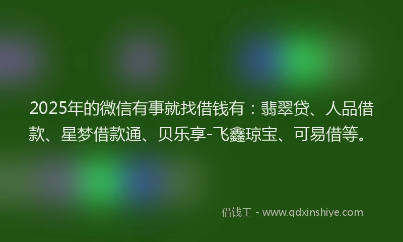 2025年的微信有事就找借钱有：翡翠贷、人品借款、星梦借款通、贝乐享-飞鑫琼宝、可易借等。