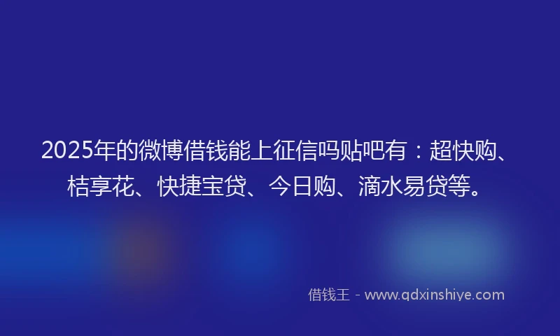 2025年的微博借钱能上征信吗贴吧有：超快购、桔享花、快捷宝贷、今日购、滴水易贷等。