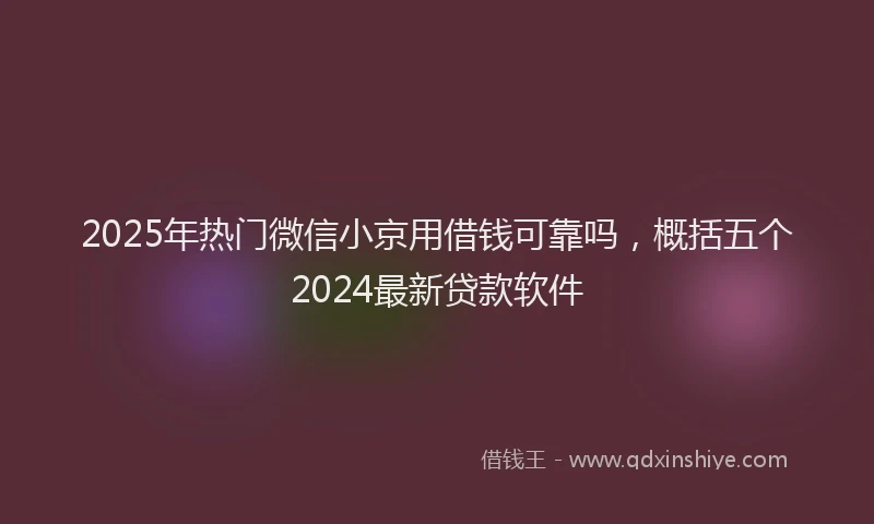 2025年热门微信小京用借钱可靠吗，概括五个2024最新贷款软件