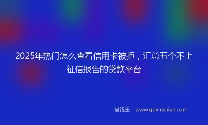2025年热门怎么查看信用卡被拒，汇总五个不上征信报告的贷款平台