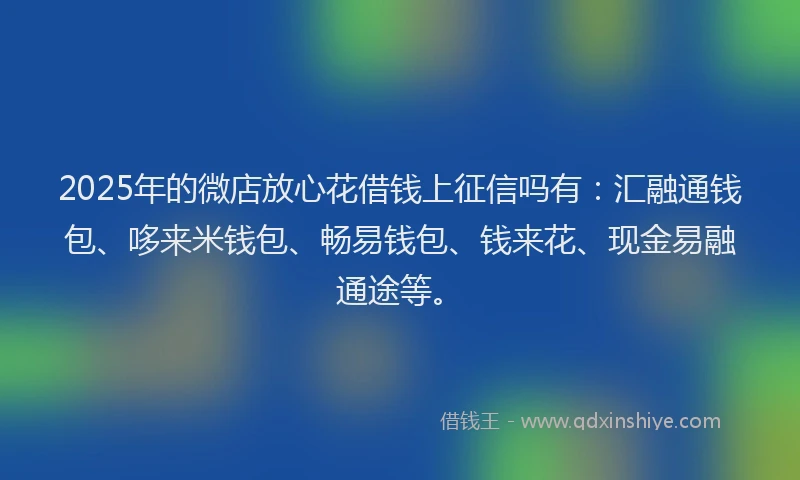 2025年的微店放心花借钱上征信吗有：汇融通钱包、哆来米钱包、畅易钱包、钱来花、现金易融通途等。