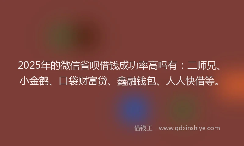2025年的微信省呗借钱成功率高吗有：二师兄、小金鹤、口袋财富贷、鑫融钱包、人人快借等。