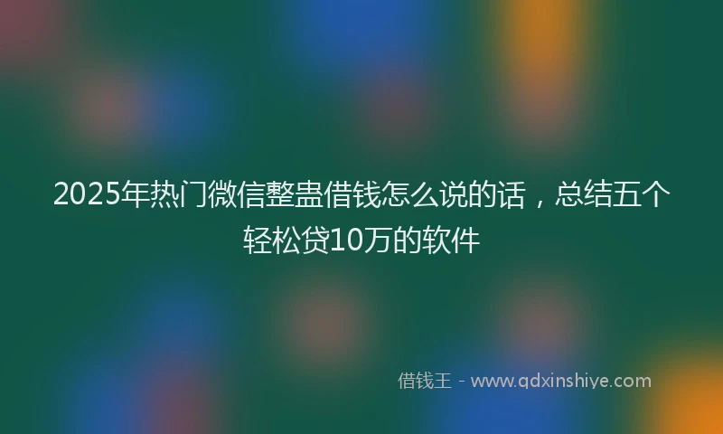 2025年热门微信整蛊借钱怎么说的话，总结五个轻松贷10万的软件
