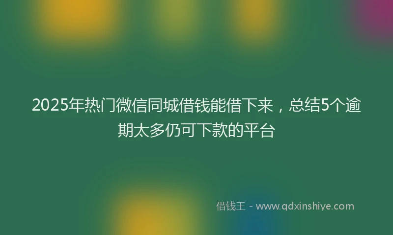 2025年热门微信同城借钱能借下来，总结5个逾期太多仍可下款的平台