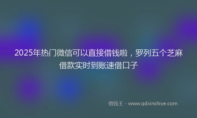 2025年热门微信可以直接借钱啦，罗列五个芝麻借款实时到账速借口子