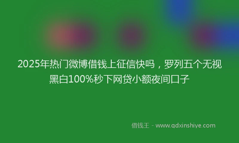 2025年热门微博借钱上征信快吗,罗列五个无视黑白100%秒下网贷小额夜间口子