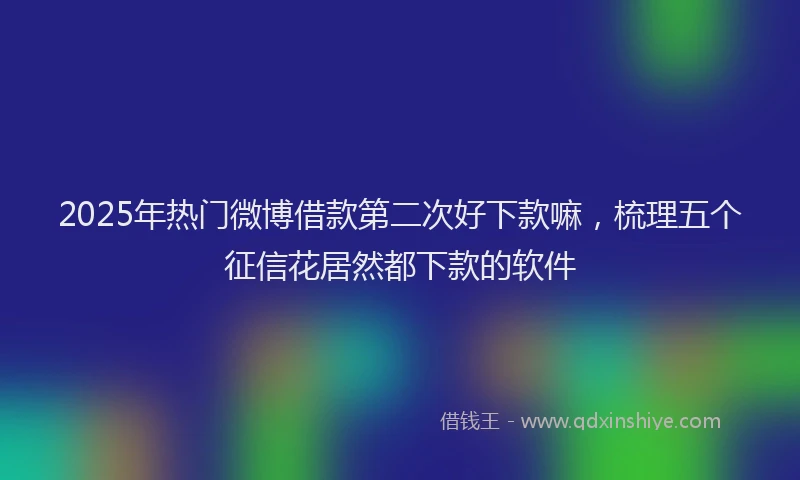 2025年热门微博借款第二次好下款嘛，梳理五个征信花居然都下款的软件