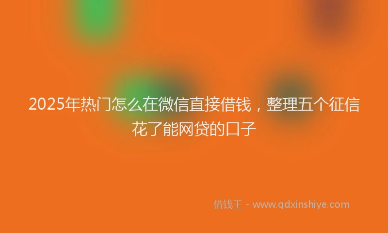 2025年热门怎么在微信直接借钱，整理五个征信花了能网贷的口子
