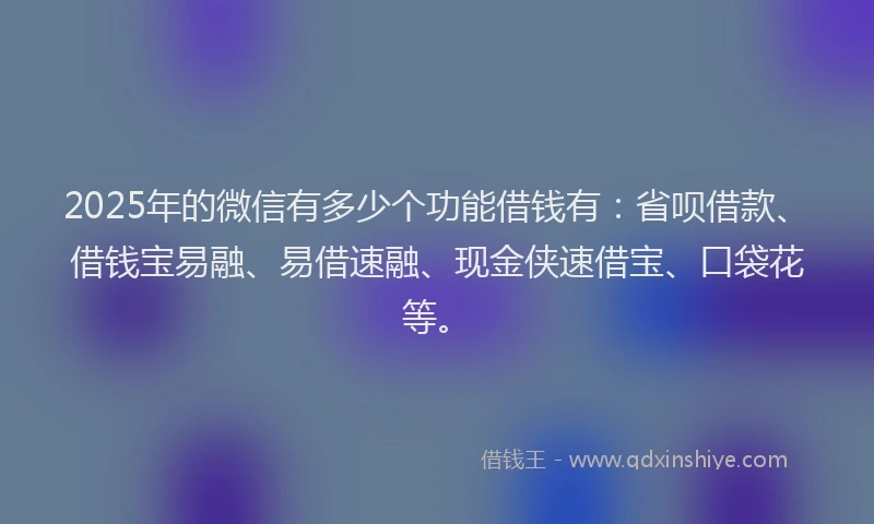 2025年的微信有多少个功能借钱有：省呗借款、借钱宝易融、易借速融、现金侠速借宝、口袋花等。