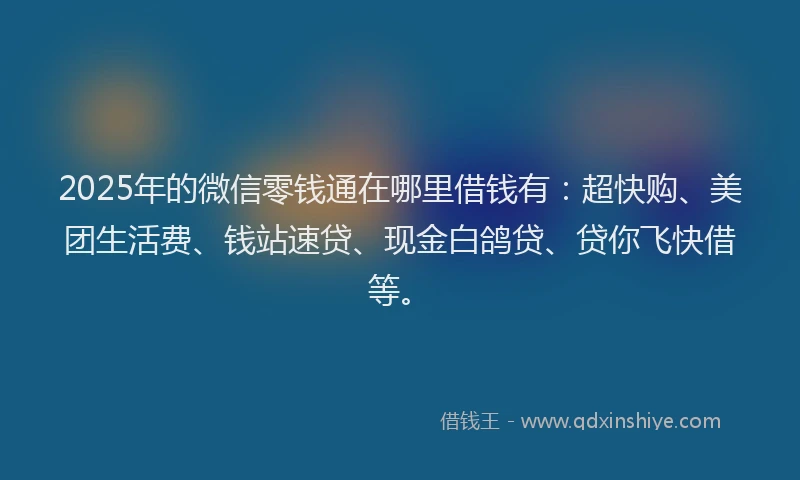 2025年的微信零钱通在哪里借钱有：超快购、美团生活费、钱站速贷、现金白鸽贷、贷你飞快借等。