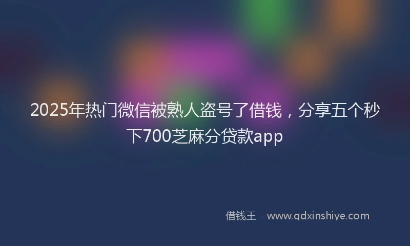 2025年热门微信被熟人盗号了借钱，分享五个秒下700芝麻分贷款app