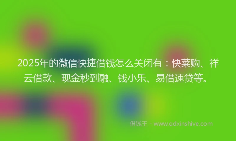 2025年的微信快捷借钱怎么关闭有：快莱购、祥云借款、现金秒到融、钱小乐、易借速贷等。