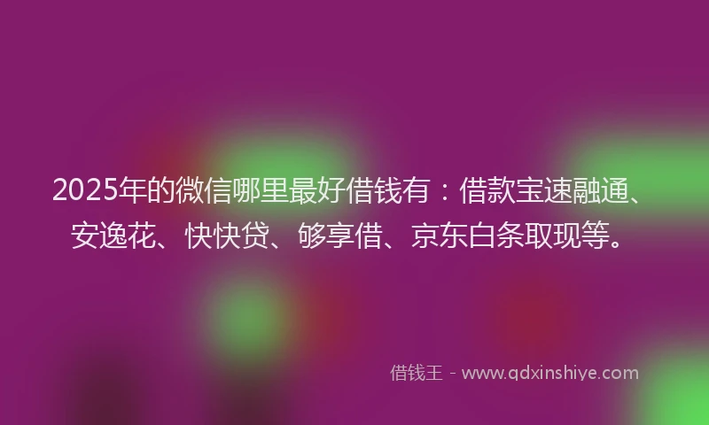 2025年的微信哪里最好借钱有：借款宝速融通、安逸花、快快贷、够享借、京东白条取现等。