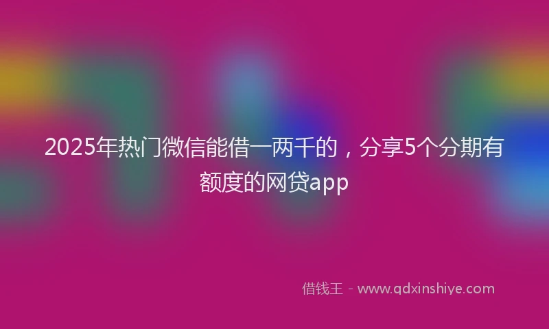 2025年热门微信能借一两千的，分享5个分期有额度的网贷app