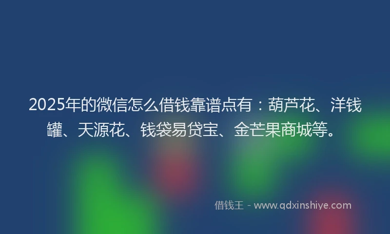 2025年的微信怎么借钱靠谱点有：葫芦花、洋钱罐、天源花、钱袋易贷宝、金芒果商城等。
