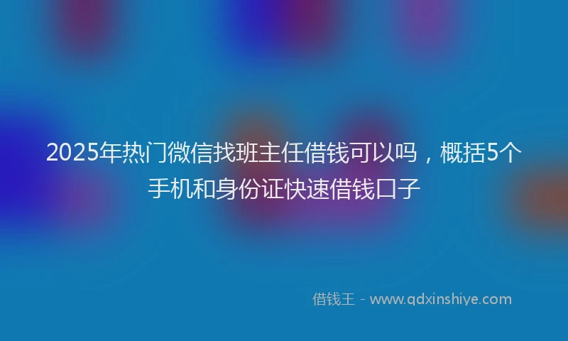 2025年热门微信找班主任借钱可以吗，概括5个手机和身份证快速借钱口子