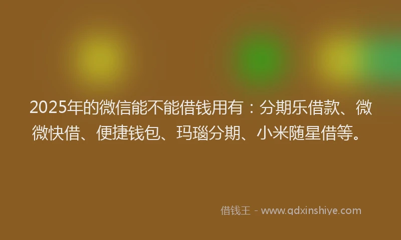 2025年的微信能不能借钱用有：分期乐借款、微微快借、便捷钱包、玛瑙分期、小米随星借等。