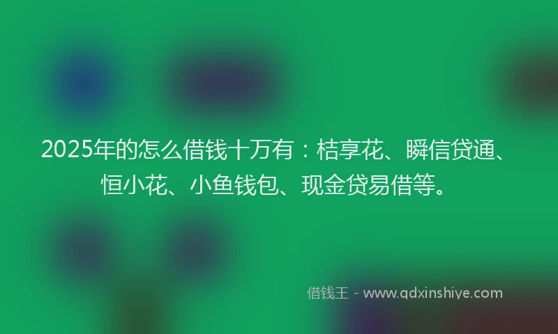 2025年的怎么借钱十万有:桔享花、瞬信贷通、恒小花、小鱼钱包、现金贷易借等。