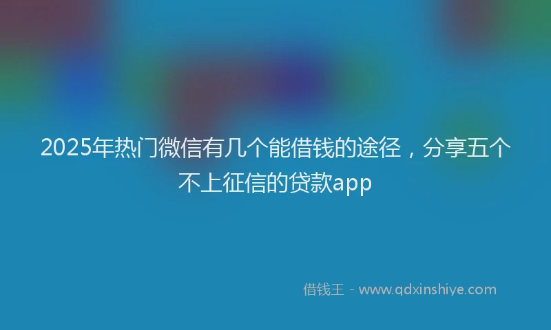 2025年热门微信有几个能借钱的途径，分享五个不上征信的贷款app