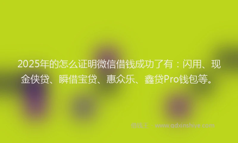 2025年的怎么证明微信借钱成功了有：闪用、现金侠贷、瞬借宝贷、惠众乐、鑫贷Pro钱包等。
