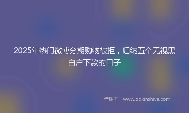 2025年热门微博分期购物被拒，归纳五个无视黑白户下款的口子
