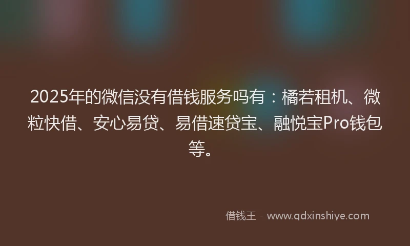 2025年的微信没有借钱服务吗有:橘若租机、微粒快借、安心易贷、易借速贷宝、融悦宝Pro钱包等。