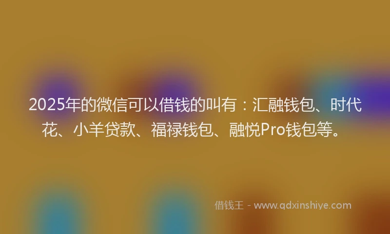 2025年的微信可以借钱的叫有：汇融钱包、时代花、小羊贷款、福禄钱包、融悦Pro钱包等。
