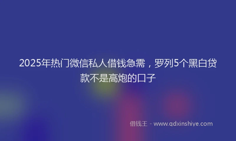 2025年热门微信私人借钱急需，罗列5个黑白贷款不是高炮的口子