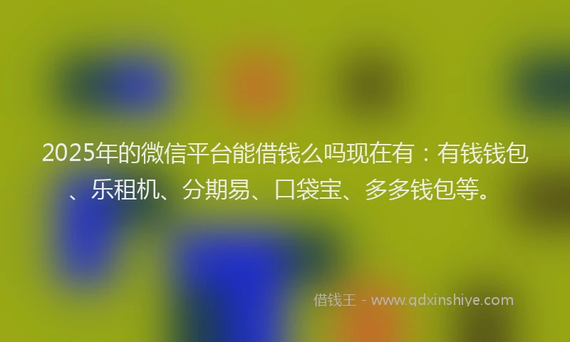 2025年的微信平台能借钱么吗现在有：有钱钱包、乐租机、分期易、口袋宝、多多钱包等。