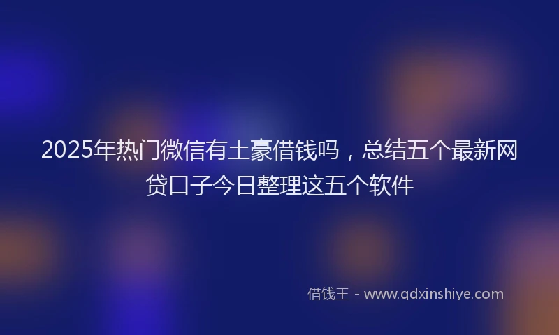 2025年热门微信有土豪借钱吗，总结五个最新网贷口子今日整理这五个软件
