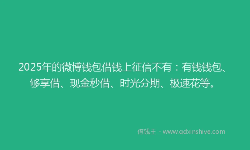 2025年的微博钱包借钱上征信不有：有钱钱包、够享借、现金秒借、时光分期、极速花等。