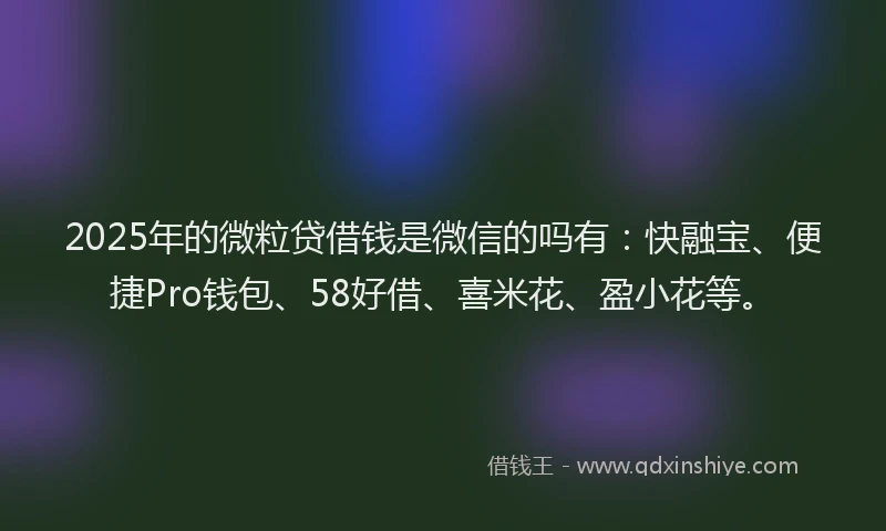 2025年的微粒贷借钱是微信的吗有：快融宝、便捷Pro钱包、58好借、喜米花、盈小花等。