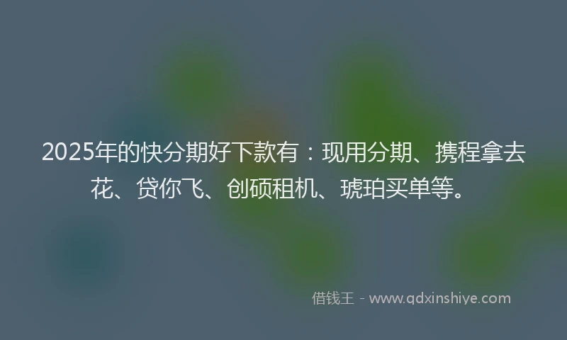 2025年的快分期好下款有：现用分期、携程拿去花、贷你飞、创硕租机、琥珀买单等。