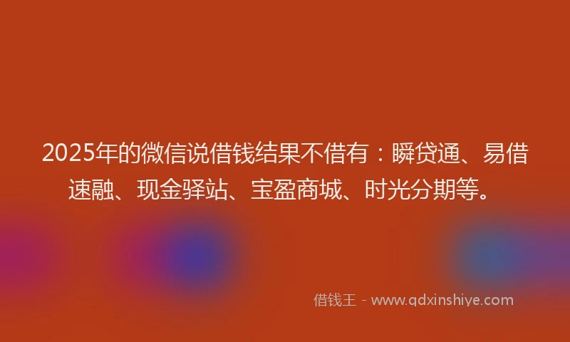 2025年的微信说借钱结果不借有：瞬贷通、易借速融、现金驿站、宝盈商城、时光分期等。