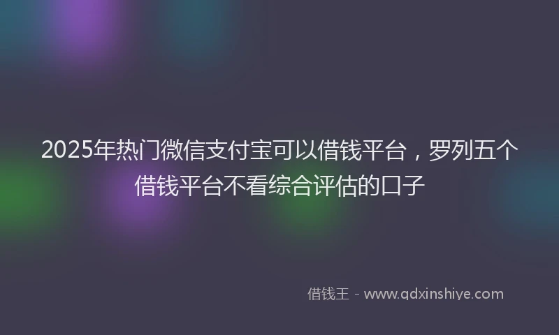 2025年热门微信支付宝可以借钱平台，罗列五个借钱平台不看综合评估的口子