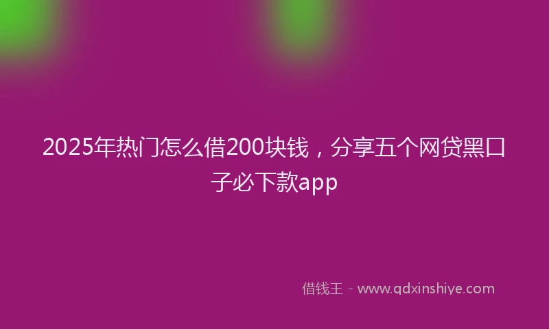 2025年热门怎么借200块钱，分享五个网贷黑口子必下款app