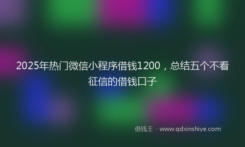 2025年热门微信小程序借钱1200，总结五个不看征信的借钱口子