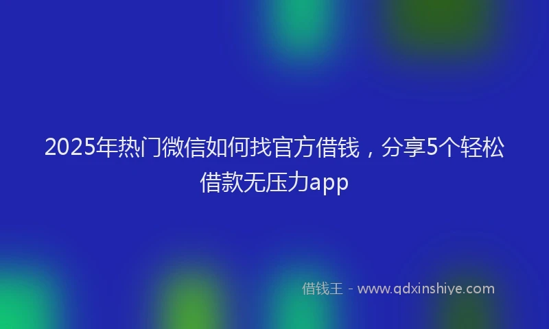 2025年热门微信如何找官方借钱，分享5个轻松借款无压力app