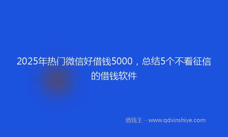 2025年热门微信好借钱5000，总结5个不看征信的借钱软件