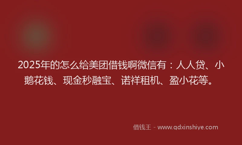 2025年的怎么给美团借钱啊微信有:人人贷、小鹅花钱、现金秒融宝、诺祥租机、盈小花等。