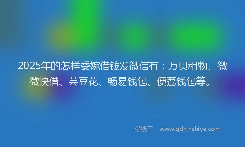 2025年的怎样委婉借钱发微信有：万贝租物、微微快借、芸豆花、畅易钱包、便荔钱包等。