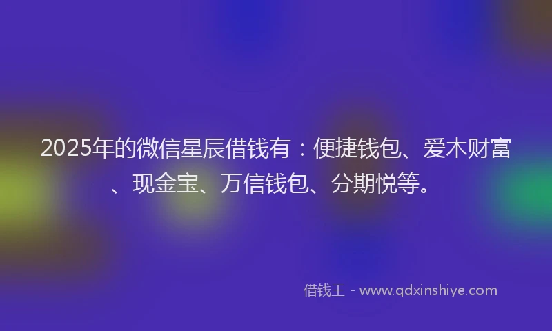 2025年的微信星辰借钱有:便捷钱包、爱木财富、现金宝、万信钱包、分期悦等。