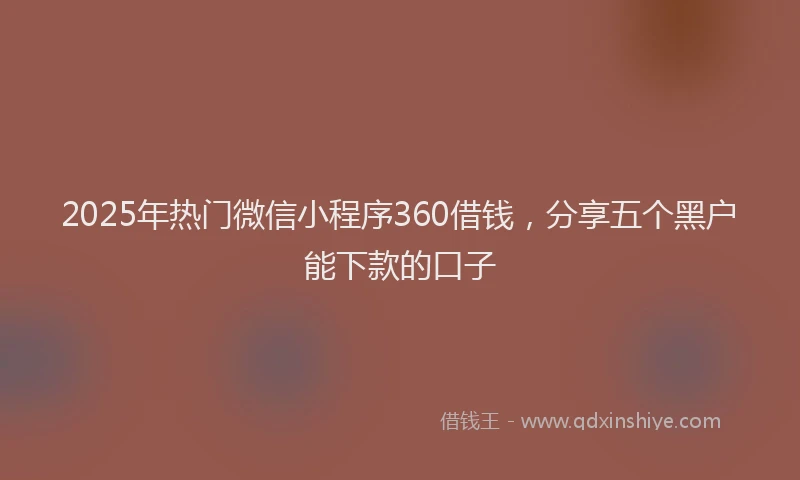 2025年热门微信小程序360借钱，分享五个黑户能下款的口子