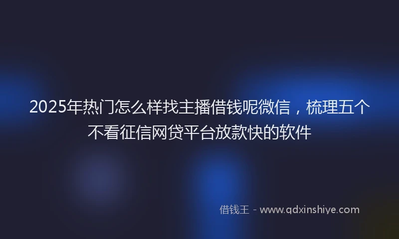 2025年热门怎么样找主播借钱呢微信，梳理五个不看征信网贷平台放款快的软件