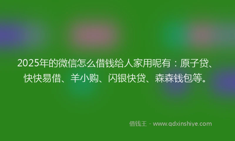 2025年的微信怎么借钱给人家用呢有：原子贷、快快易借、羊小购、闪银快贷、森森钱包等。
