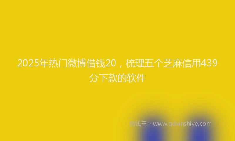 2025年热门微博借钱20，梳理五个芝麻信用439分下款的软件