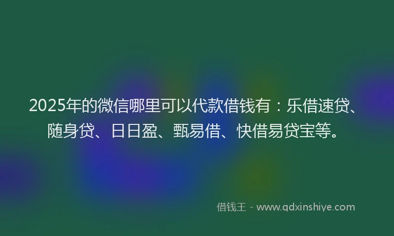 2025年的微信哪里可以代款借钱有：乐借速贷、随身贷、日日盈、甄易借、快借易贷宝等。